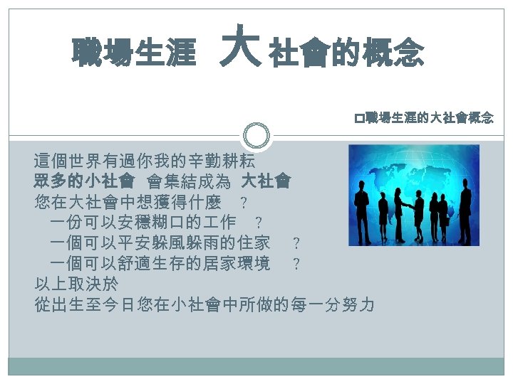職場生涯 大 社會的概念 p職場生涯的大社會概念 這個世界有過你我的辛勤耕耘 眾多的小社會 會集結成為 大社會 您在大社會中想獲得什麼 ? 一份可以安穩糊口的 作 ? 一個可以平安躲風躲雨的住家