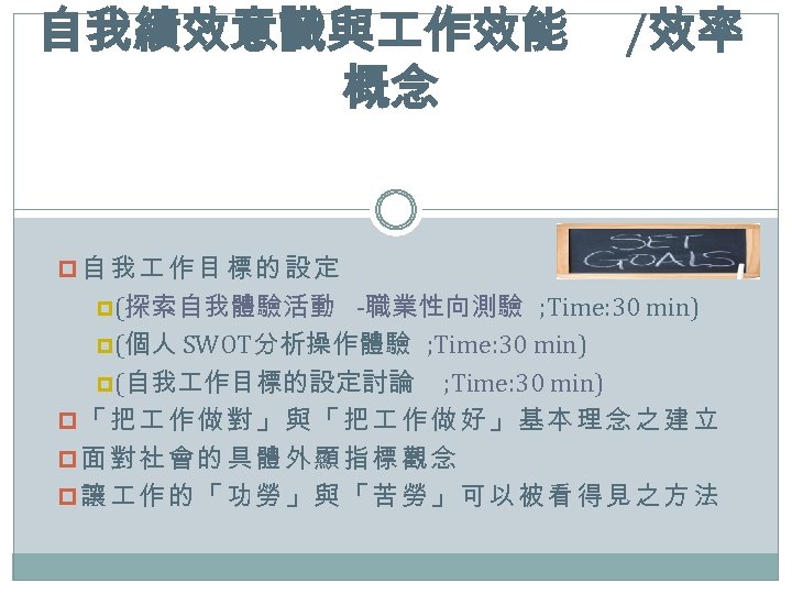 自我績效意識與 作效能 概念 /效率 p自我 作目標的設定 p(探索自我體驗活動 -職業性向測驗 ; Time: 30 min) p(個人 SWOT分析操作體驗