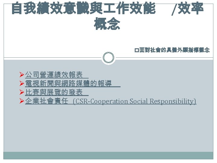 自我績效意識與 作效能 概念 /效率 p面對社會的具體外顯指標觀念 Ø公司營運績效報表 Ø電視新聞與網路媒體的報導 Ø比賽與展覽的發表 Ø企業社會責任 (CSR-Cooperation Social Responsibility) 