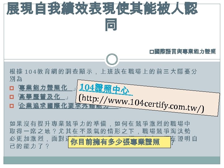 展現自我績效表現使其能被人認 同 p國際語言與專業能力證照 根據 104教育網的調查顯示，上班族在職場上的前三大隱憂分 別為 p 「 業 能 力 證 照 化