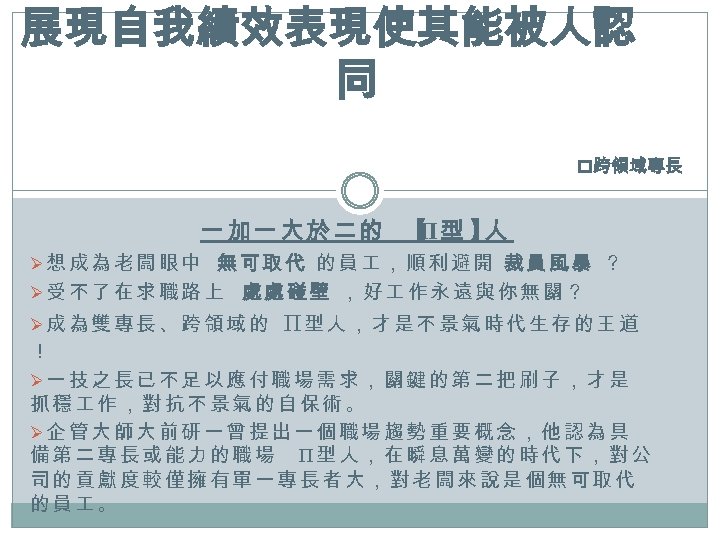 展現自我績效表現使其能被人認 同 p跨領域專長 一加一大於二的 【 型 】 Π 人 Ø想成為老闆眼中 無可取代 的員 ，順利避開 裁員風暴
