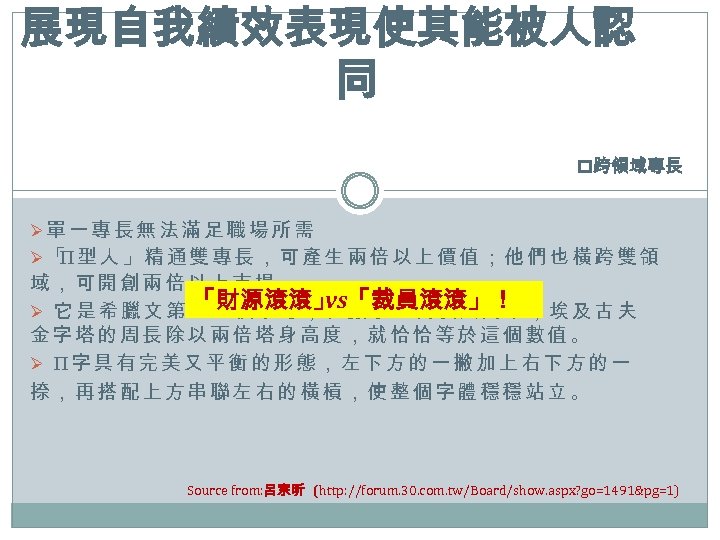 展現自我績效表現使其能被人認 同 p跨領域專長 Ø單一專長無法滿足職場所需 Ø「 型人」精通雙專長，可產生兩倍以上價值；他們也橫跨雙領 Π 域，可開創兩倍以上市場。 「財源滾滾」 vs「裁員滾滾」！ Ø 它是希臘文第 16 個字母，在數學上代表圓周率，埃及古夫