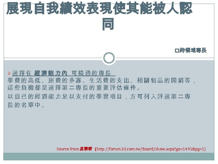 展現自我績效表現使其能被人認 同 p跨領域專長 Ø選擇在 經濟能力內 可精通的專長 學費的高低、旅費的多寡、生活費的支出、相關物品的開銷等， 這些負擔都是選擇第二專長的重要評估條件。 以自己的經濟能力足以支付的學習項目，方可列入評選第二專 長的名單中。 Source from: 呂宗昕 (http: