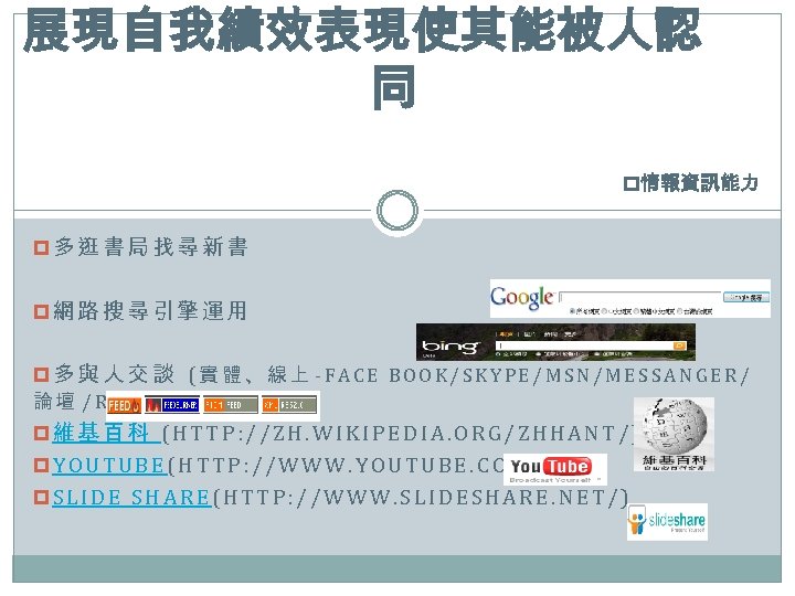 展現自我績效表現使其能被人認 同 p情報資訊能力 p多逛書局找尋新書 p網路搜尋引擎運用 p多與人交談 (實體、線上 -FACE BOOK/SKYPE/MSN/MESSANGER/ 論壇 /RSS) p維基百科 (HTTP: //ZH.