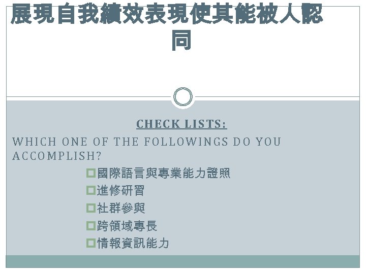展現自我績效表現使其能被人認 同 CHECK LISTS: WHICH ONE OF THE FOLLOWINGS DO YOU ACCOMPLISH? p國際語言與專業能力證照 p進修研習