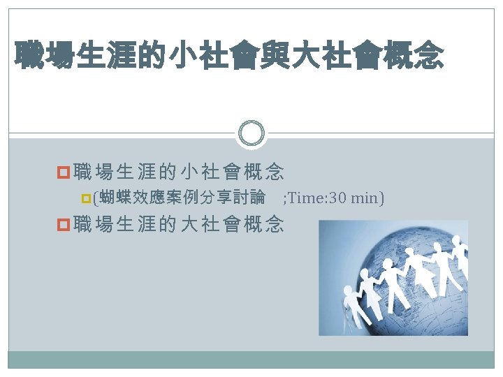 職場生涯的小社會與大社會概念 p 職場生涯的小社會概念 p(蝴蝶效應案例分享討論 ; Time: 30 min) p 職場生涯的大社會概念 