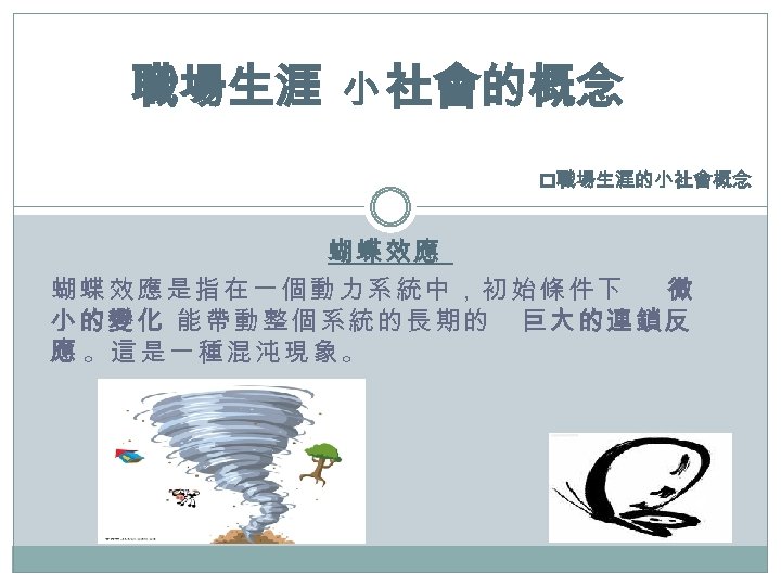 職場生涯 小 社會的概念 p職場生涯的小社會概念 蝴蝶效應是指在一個動力系統中，初始條件下 微 小的變化 能帶動整個系統的長期的 巨大的連鎖反 應 。這是一種混沌現象。 