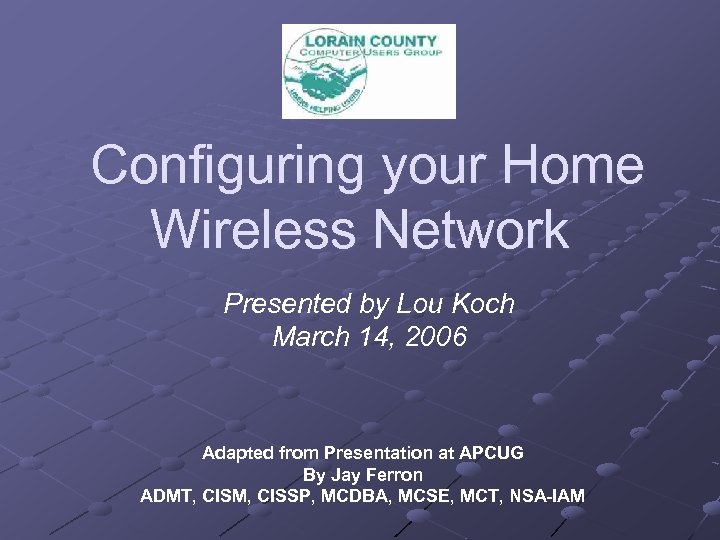 Configuring your Home Wireless Network Presented by Lou Koch March 14, 2006 Adapted from