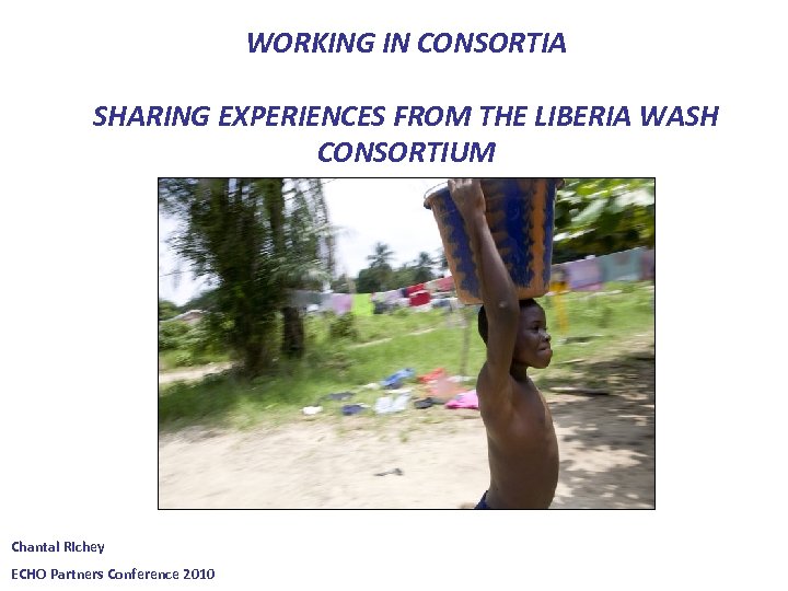 WORKING IN CONSORTIA SHARING EXPERIENCES FROM THE LIBERIA WASH CONSORTIUM Chantal Richey ECHO Partners