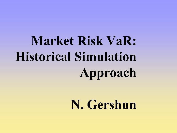 Market Risk Va. R: Historical Simulation Approach N. Gershun 