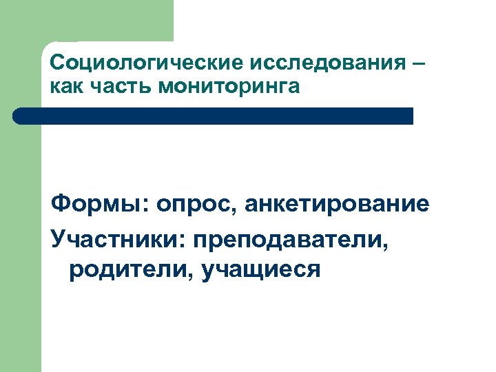 Социологические исследования – как часть мониторинга Формы: опрос, анкетирование Участники: преподаватели, родители, учащиеся 