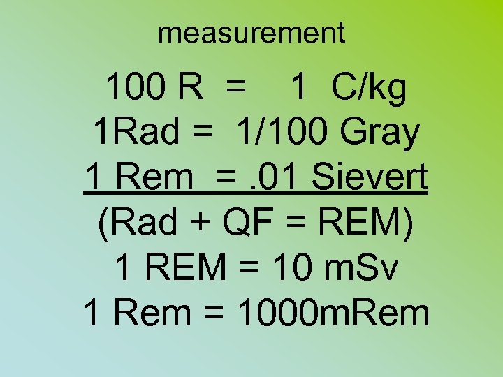 measurement 100 R = 1 C/kg 1 Rad = 1/100 Gray 1 Rem =.