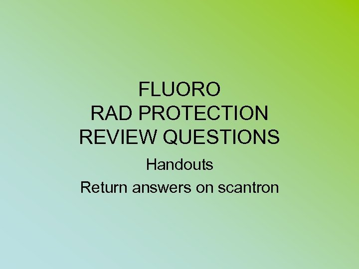 FLUORO RAD PROTECTION REVIEW QUESTIONS Handouts Return answers on scantron 