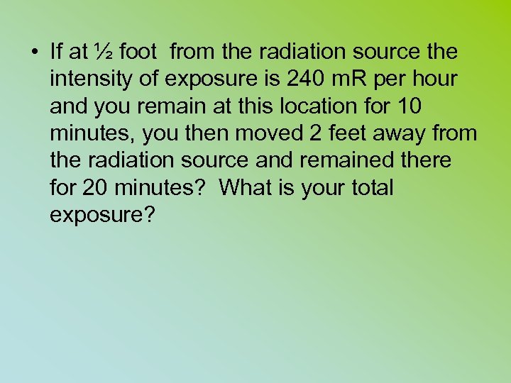  • If at ½ foot from the radiation source the intensity of exposure