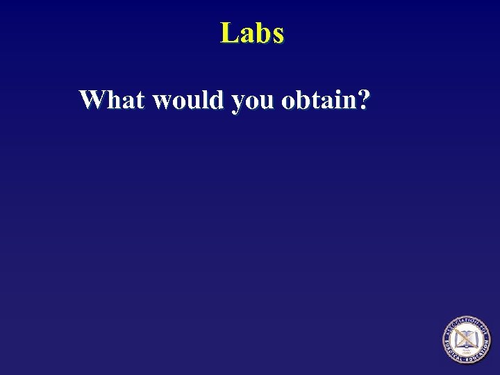 Labs What would you obtain? 