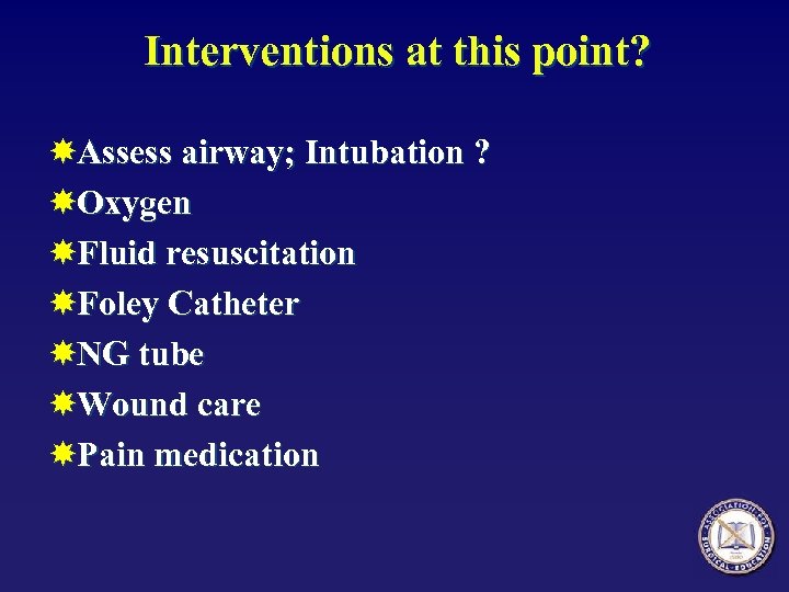 Interventions at this point? Assess airway; Intubation ? Oxygen Fluid resuscitation Foley Catheter NG