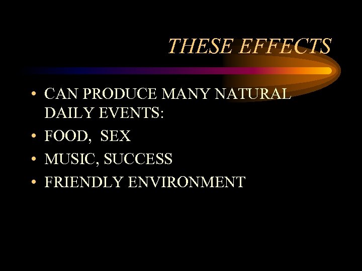 THESE EFFECTS • CAN PRODUCE MANY NATURAL DAILY EVENTS: • FOOD, SEX • MUSIC,