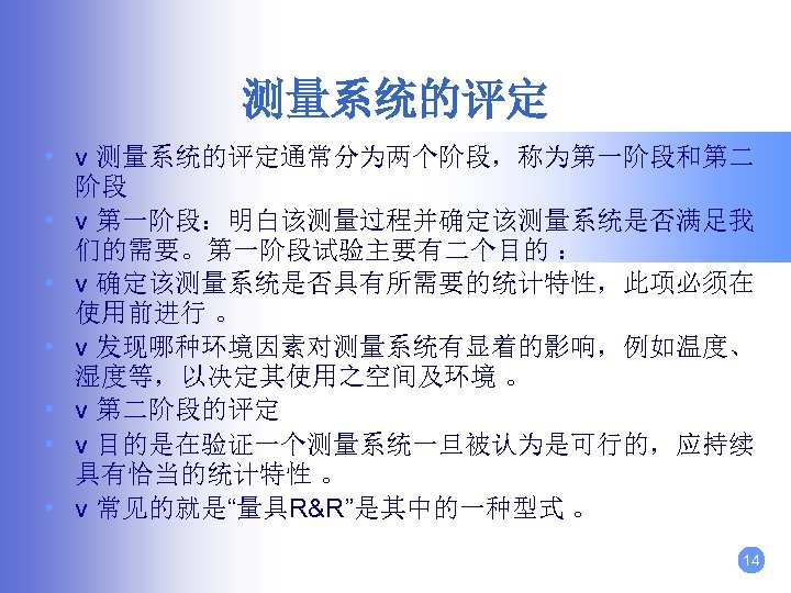 测量系统的评定 • v 测量系统的评定通常分为两个阶段，称为第一阶段和第二 阶段 • v 第一阶段：明白该测量过程并确定该测量系统是否满足我 们的需要。第一阶段试验主要有二个目的 ： • v 确定该测量系统是否具有所需要的统计特性，此项必须在 使用前进行