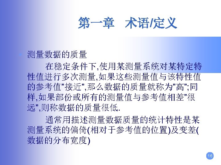 第一章 术语/定义 • 测量数据的质量 在稳定条件下, 使用某测量系统对某特定特 性值进行多次测量, 如果这些测量值与该特性值 的参考值”接近”, 那么数据的质量就称为”高”; 同 样, 如果部份或所有的测量值与参考值相差”很 远”,