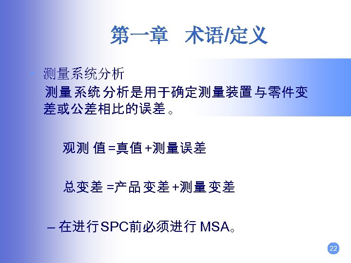 第一章 术语/定义 • 测量系统分析 测量 系统 分析是用于确定测量装置 与零件变 差或公差相比的误差 。 观测 值 =真值 +测量误差