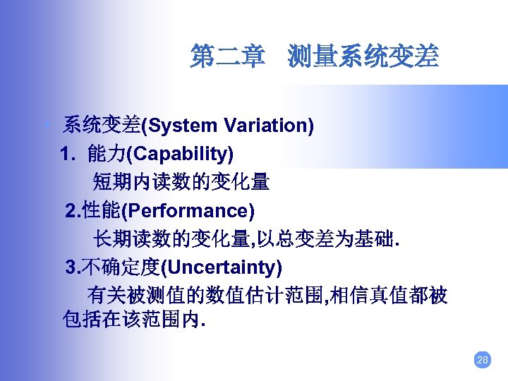 第二章 测量系统变差 • 系统变差(System Variation) 1. 能力(Capability) 短期内读数的变化量 2. 性能(Performance) 长期读数的变化量, 以总变差为基础. 3. 不确定度(Uncertainty)