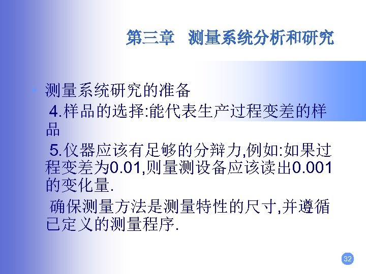 第三章 测量系统分析和研究 • 测量系统研究的准备 4. 样品的选择: 能代表生产过程变差的样 品 5. 仪器应该有足够的分辩力, 例如: 如果过 程变差为 0.