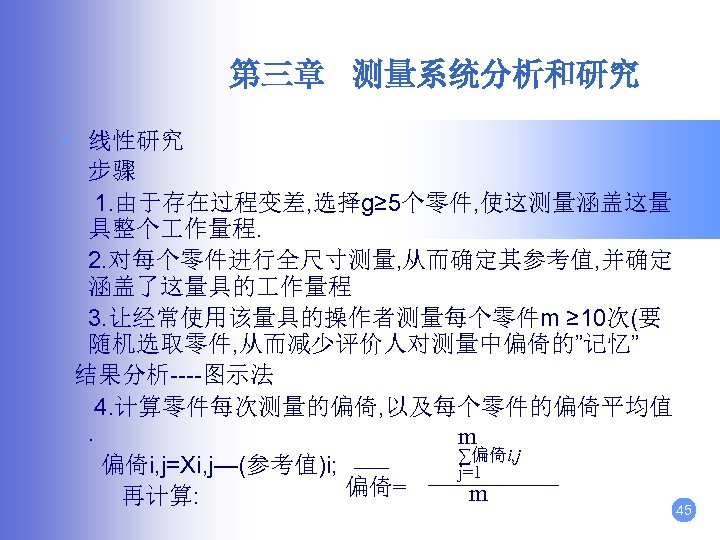 第三章 测量系统分析和研究 • 线性研究 步骤 1. 由于存在过程变差, 选择g≥ 5个零件, 使这测量涵盖这量 具整个 作量程. 2. 对每个零件进行全尺寸测量,
