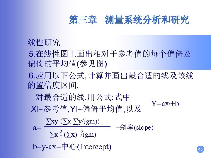 第三章 测量系统分析和研究 • 线性研究 5. 在线性图上画出相对于参考值的每个偏倚及 偏倚的平均值(参见图) 6. 应用以下公式, 计算并画出最合适的线及该线 的置信度区间. 对最合适的线, 用公式: 式中