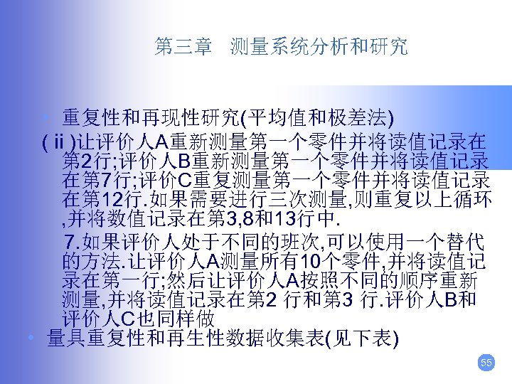 第三章 测量系统分析和研究 • 重复性和再现性研究(平均值和极差法) (ⅱ)让评价人A重新测量第一个零件并将读值记录在 第 2行; 评价人B重新测量第一个零件并将读值记录 在第 7行; 评价C重复测量第一个零件并将读值记录 在第 12行. 如果需要进行三次测量,