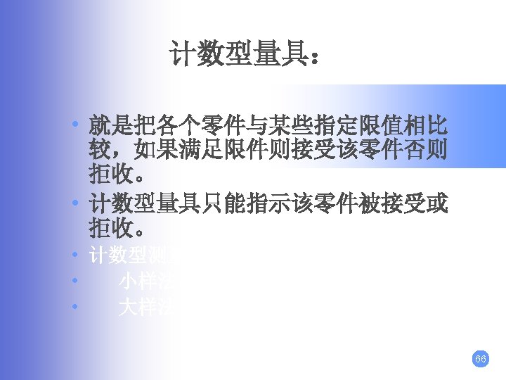计数型量具： • 就是把各个零件与某些指定限值相比 较，如果满足限件则接受该零件否则 拒收。 • 计数型量具只能指示该零件被接受或 拒收。 • 计数型测量系统的分析方法有： • 小样法； • 大样法。