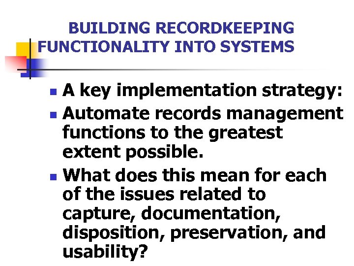 BUILDING RECORDKEEPING FUNCTIONALITY INTO SYSTEMS A key implementation strategy: n Automate records management functions