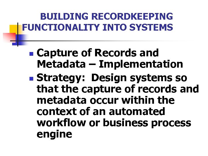 BUILDING RECORDKEEPING FUNCTIONALITY INTO SYSTEMS Capture of Records and Metadata – Implementation n Strategy:
