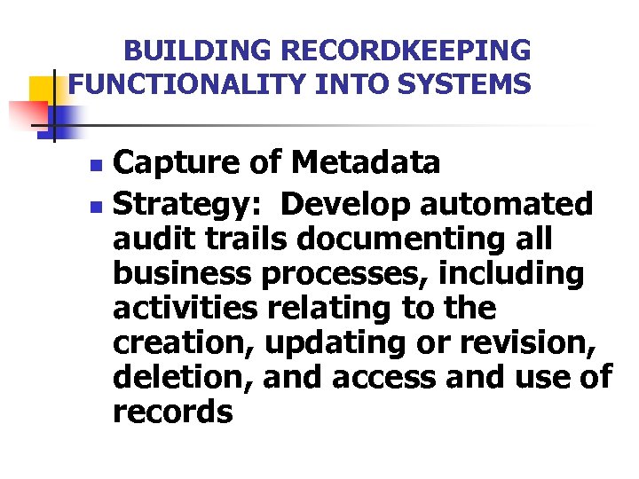 BUILDING RECORDKEEPING FUNCTIONALITY INTO SYSTEMS Capture of Metadata n Strategy: Develop automated audit trails