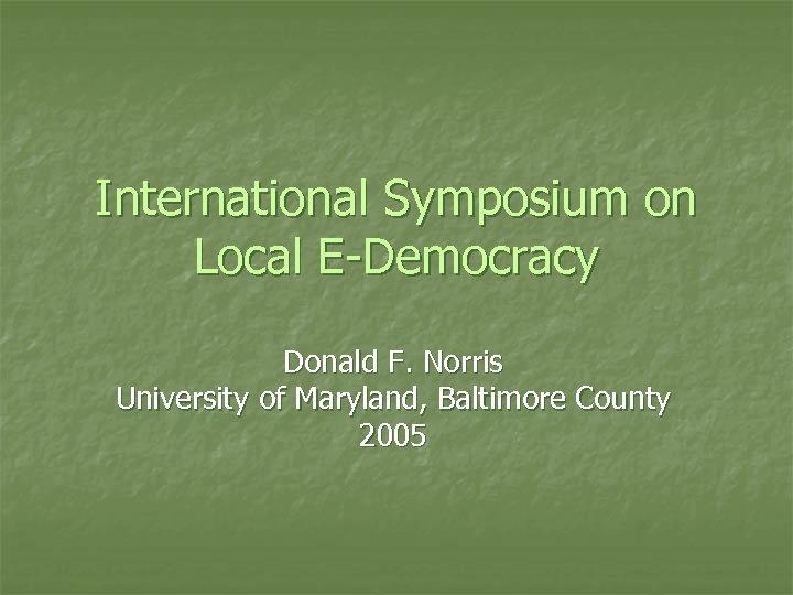 International Symposium on Local E-Democracy Donald F. Norris University of Maryland, Baltimore County 2005