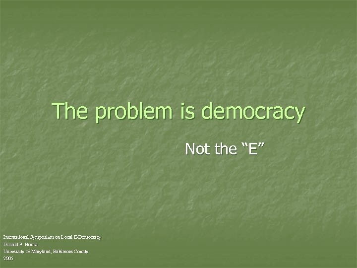 The problem is democracy Not the “E” International Symposium on Local E-Democracy Donald F.