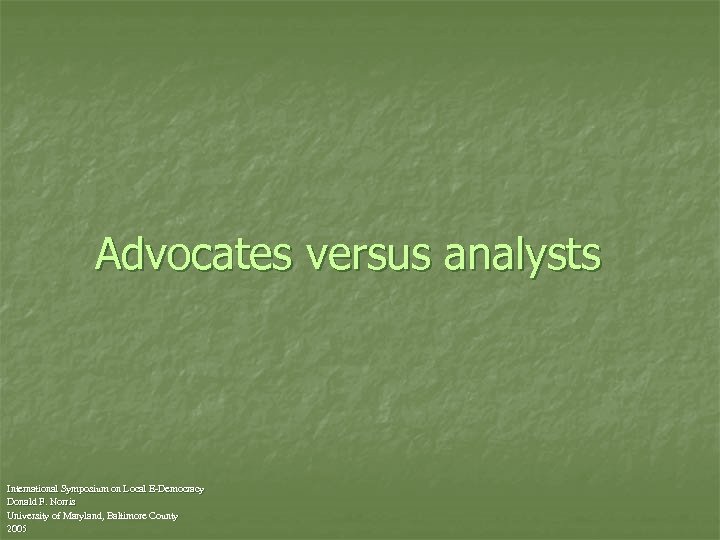 Advocates versus analysts International Symposium on Local E-Democracy Donald F. Norris University of Maryland,