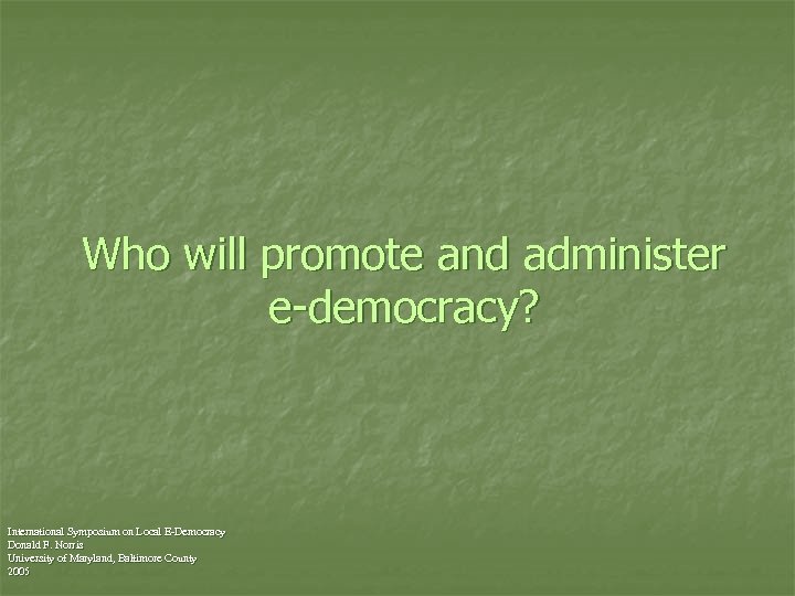 Who will promote and administer e-democracy? International Symposium on Local E-Democracy Donald F. Norris