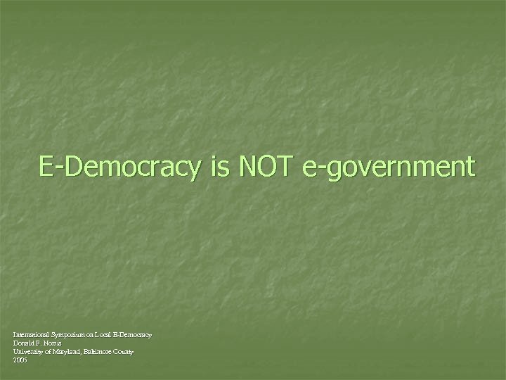 E-Democracy is NOT e-government International Symposium on Local E-Democracy Donald F. Norris University of