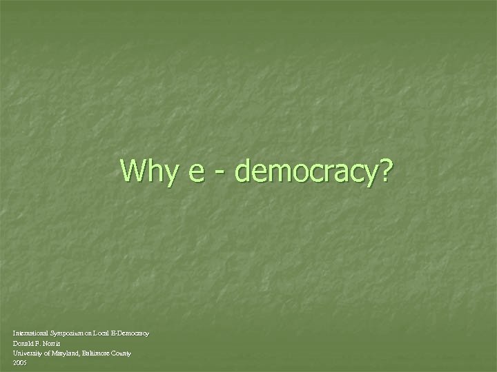 Why e - democracy? International Symposium on Local E-Democracy Donald F. Norris University of