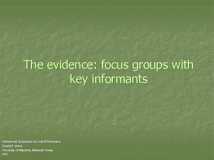 The evidence: focus groups with key informants International Symposium on Local E-Democracy Donald F.