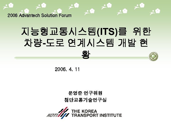 2006 Advantech Solution Forum 지능형교통시스템(ITS)를 위한 차량-도로 연계시스템 개발 현 황 2006. 4. 11