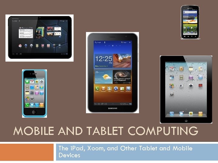 MOBILE AND TABLET COMPUTING The i. Pad, Xoom, and Other Tablet and Mobile Devices