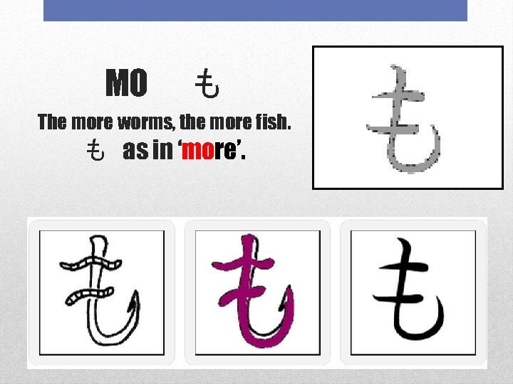 MO 　も The more worms, the more fish. も as in ‘more’. 