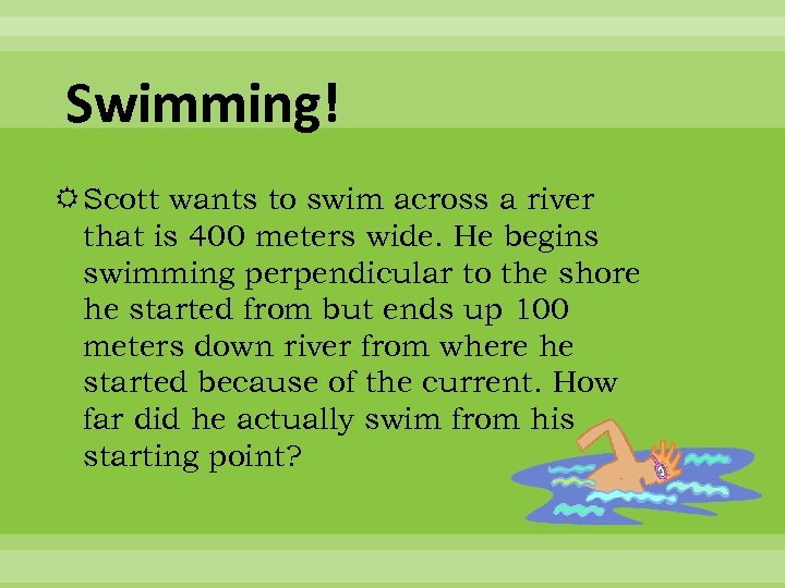 Swimming! Scott wants to swim across a river that is 400 meters wide. He