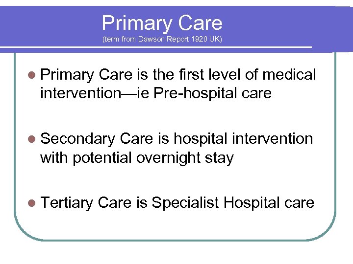 Primary Care (term from Dawson Report 1920 UK) Primary Care is the first level