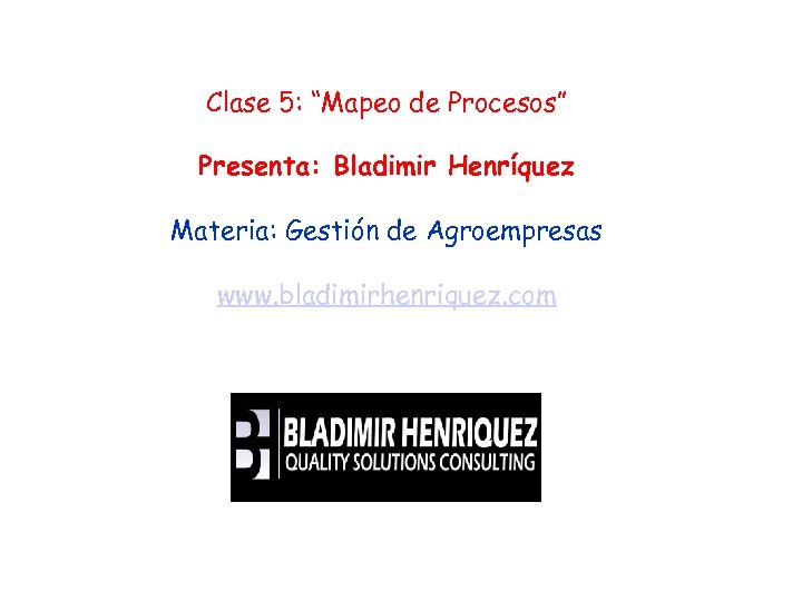 Clase 5: “Mapeo de Procesos” Presenta: Bladimir Henríquez Materia: Gestión de Agroempresas www. bladimirhenriquez.