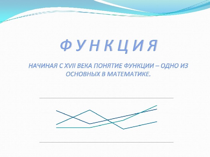 ФУНКЦИЯ НАЧИНАЯ С XVII ВЕКА ПОНЯТИЕ ФУНКЦИИ – ОДНО ИЗ ОСНОВНЫХ В МАТЕМАТИКЕ. 