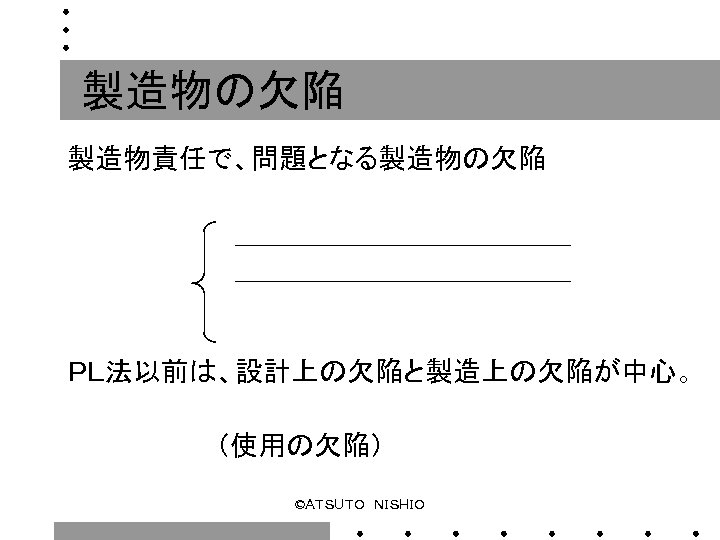 製造物の欠陥 製造物責任で、問題となる製造物の欠陥 　　　　＿＿＿＿＿＿＿＿＿＿＿＿ 　　　　　 ＰＬ法以前は、設計上の欠陥と製造上の欠陥が中心。 　　　　　　　　（使用の欠陥） ©ＡＴＳＵＴＯ　ＮＩＳＨＩＯ 