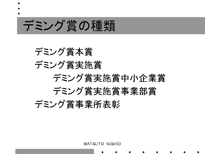 デミング賞の種類 デミング賞本賞 デミング賞実施賞 　　　デミング賞実施賞中小企業賞 　　　デミング賞実施賞事業部賞 デミング賞事業所表彰 ©ＡＴＳＵＴＯ　ＮＩＳＨＩＯ 