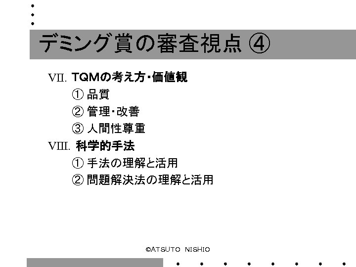 デミング賞の審査視点 ④ Ⅶ．ＴＱＭの考え方・価値観 　　　① 品質 　　　② 管理・改善 　　　③ 人間性尊重 Ⅷ．科学的手法 　　　① 手法の理解と活用 　　　② 問題解決法の理解と活用